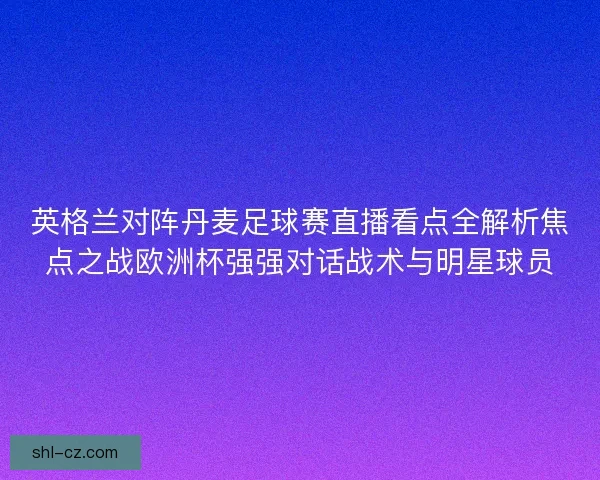 英格兰对阵丹麦足球赛直播看点全解析焦点之战欧洲杯强强对话战术与明星球员