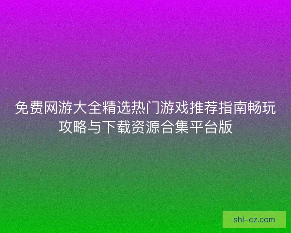 免费网游大全精选热门游戏推荐指南畅玩攻略与下载资源合集平台版