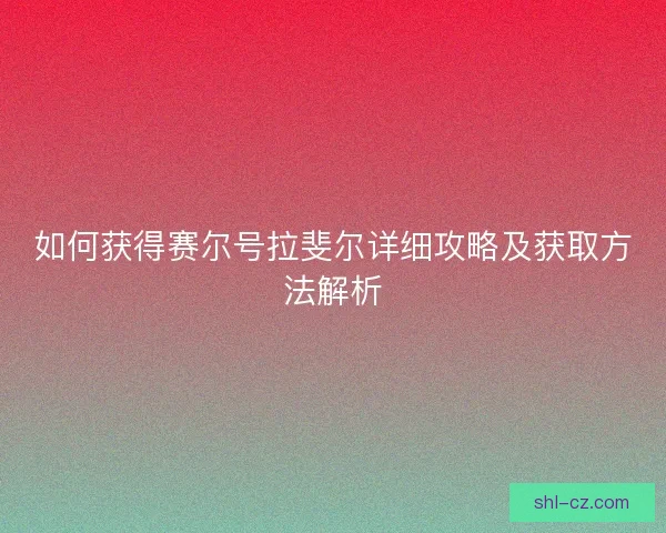 如何获得赛尔号拉斐尔详细攻略及获取方法解析