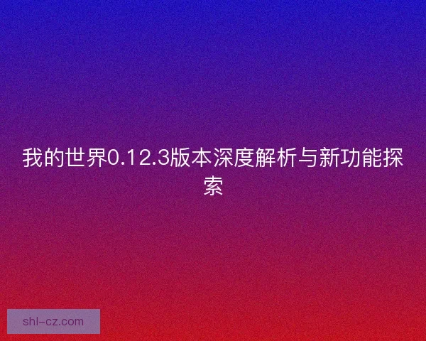 我的世界0.12.3版本深度解析与新功能探索