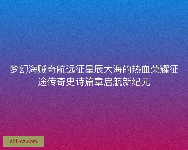 梦幻海贼奇航远征星辰大海的热血荣耀征途传奇史诗篇章启航新纪元