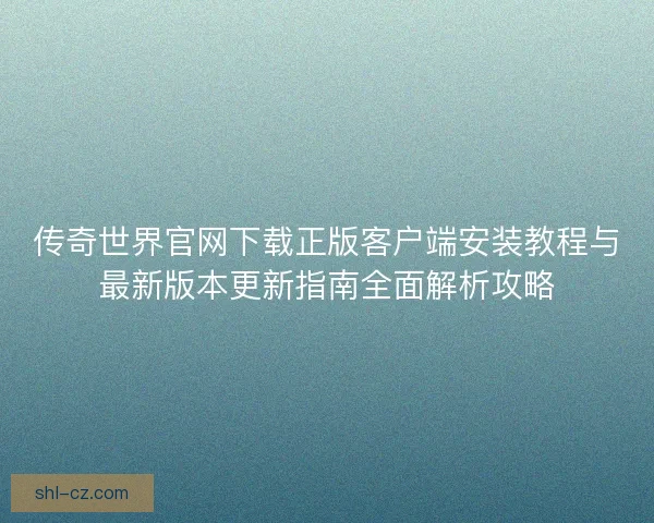 传奇世界官网下载正版客户端安装教程与最新版本更新指南全面解析攻略