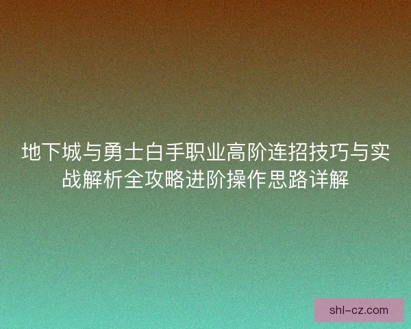 地下城与勇士白手职业高阶连招技巧与实战解析全攻略进阶操作思路详解