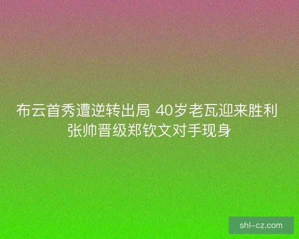 布云首秀遭逆转出局 40岁老瓦迎来胜利 张帅晋级郑钦文对手现身