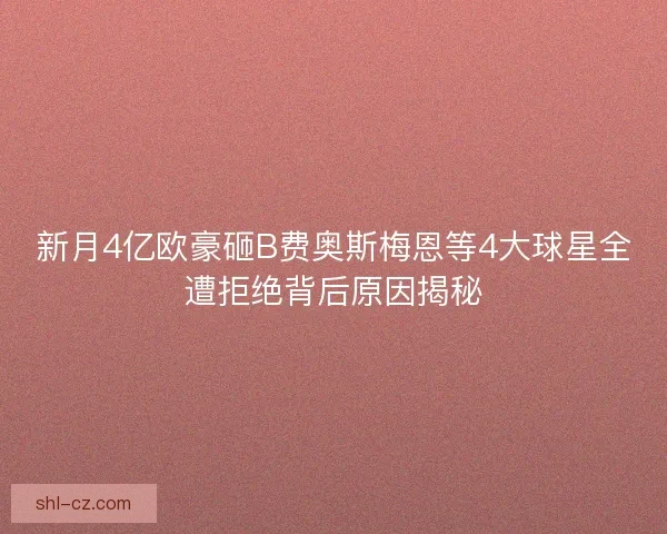 新月4亿欧豪砸B费奥斯梅恩等4大球星全遭拒绝背后原因揭秘