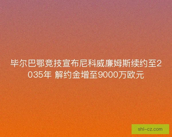 毕尔巴鄂竞技宣布尼科威廉姆斯续约至2035年 解约金增至9000万欧元