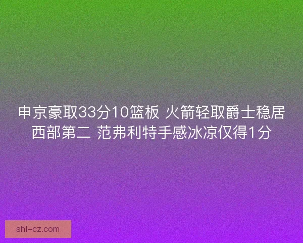 申京豪取33分10篮板 火箭轻取爵士稳居西部第二 范弗利特手感冰凉仅得1分