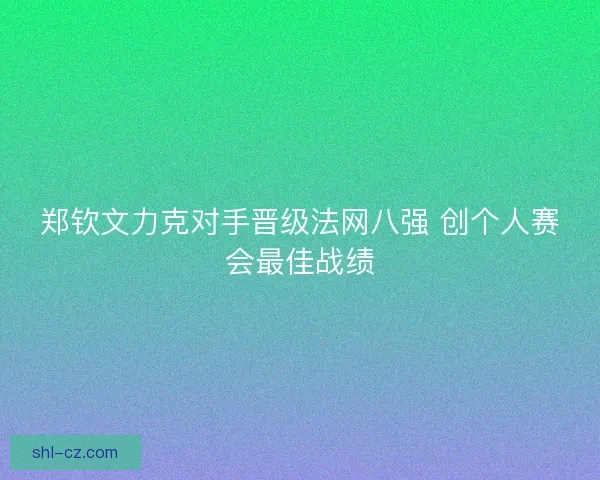 郑钦文力克对手晋级法网八强 创个人赛会最佳战绩