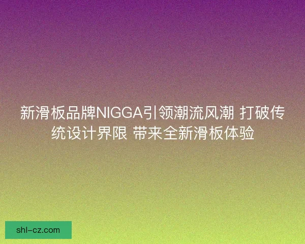 新滑板品牌NIGGA引领潮流风潮 打破传统设计界限 带来全新滑板体验