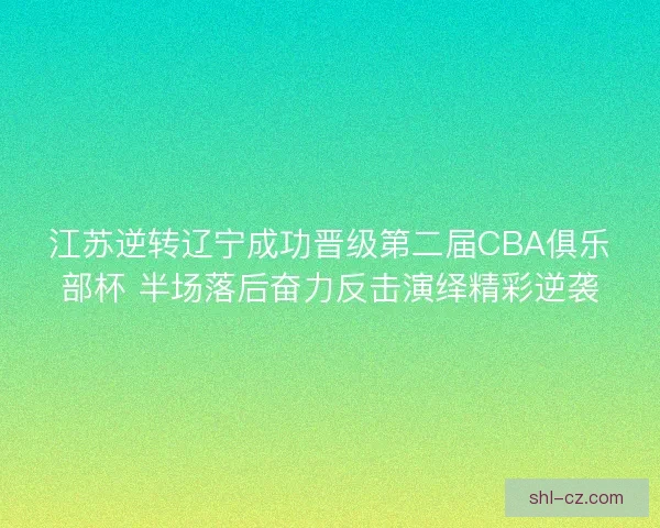 江苏逆转辽宁成功晋级第二届CBA俱乐部杯 半场落后奋力反击演绎精彩逆袭