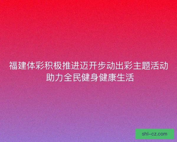 福建体彩积极推进迈开步动出彩主题活动 助力全民健身健康生活