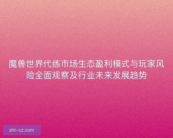 魔兽世界代练市场生态盈利模式与玩家风险全面观察及行业未来发展趋势