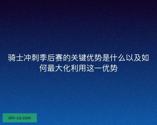 骑士冲刺季后赛的关键优势是什么以及如何最大化利用这一优势 骑士冲刺季后赛的关键优势是什么以及如何最大化利用这一优势