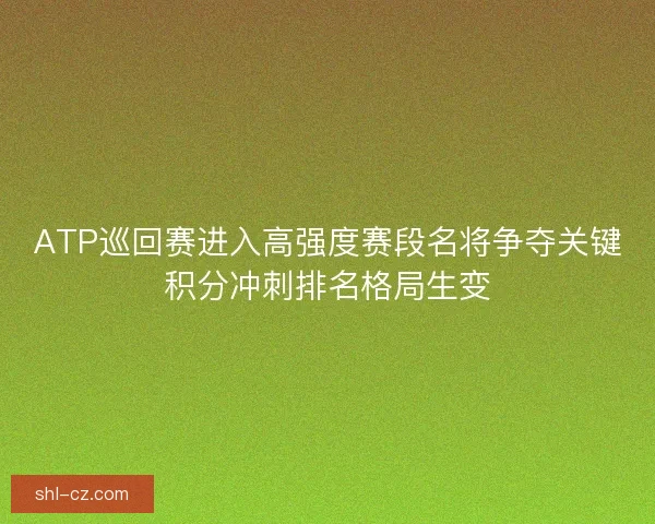 ATP巡回赛进入高强度赛段名将争夺关键积分冲刺排名格局生变 ATP巡回赛进入高强度赛段名将争夺关键积分冲刺排名格局生变