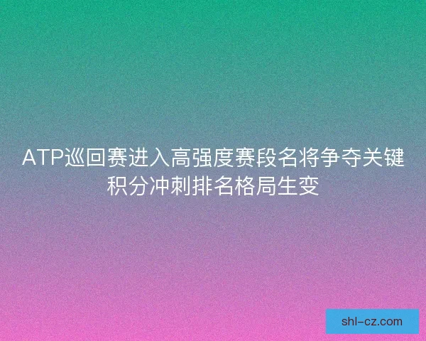 ATP巡回赛进入高强度赛段名将争夺关键积分冲刺排名格局生变