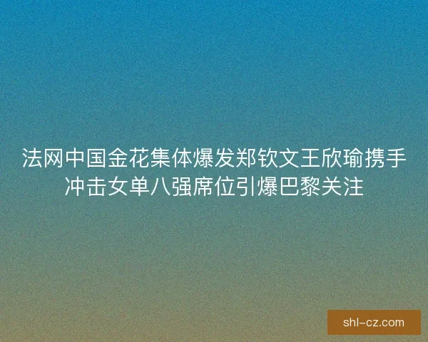 法网中国金花集体爆发郑钦文王欣瑜携手冲击女单八强席位引爆巴黎关注