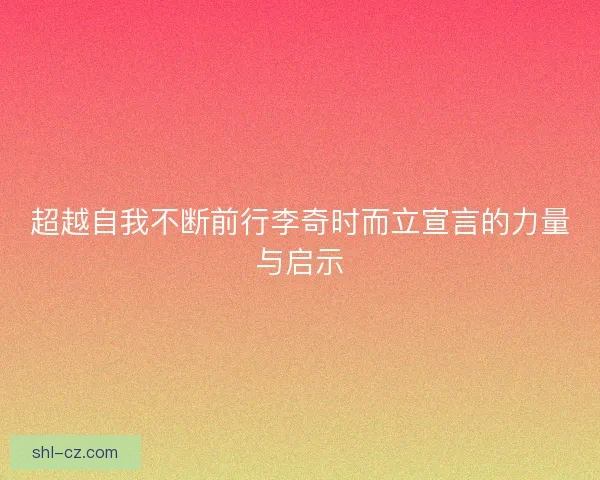 超越自我不断前行李奇时而立宣言的力量与启示