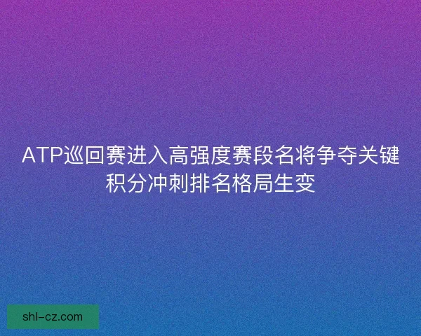 ATP巡回赛进入高强度赛段名将争夺关键积分冲刺排名格局生变