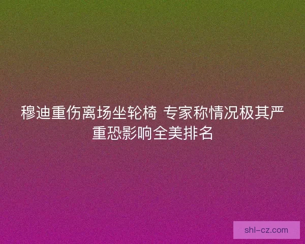 穆迪重伤离场坐轮椅 专家称情况极其严重恐影响全美排名