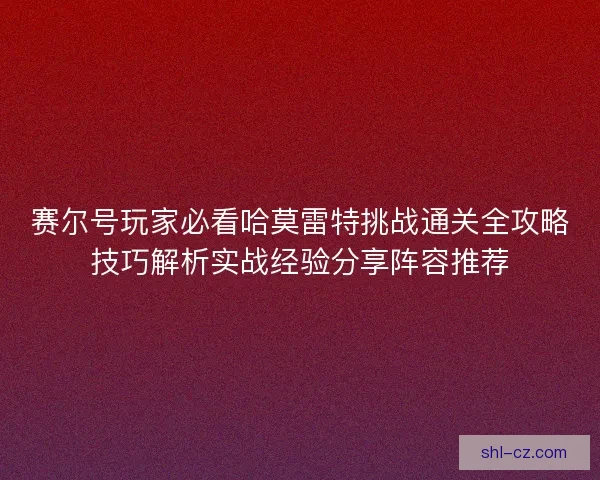 赛尔号玩家必看哈莫雷特挑战通关全攻略技巧解析实战经验分享阵容推荐