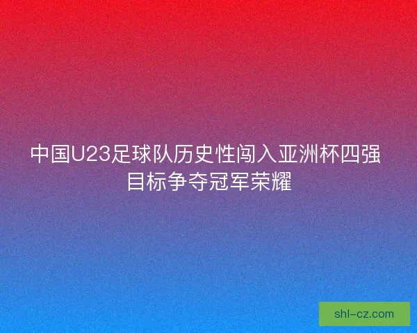 中国U23足球队历史性闯入亚洲杯四强 目标争夺冠军荣耀
