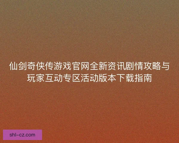 仙剑奇侠传游戏官网全新资讯剧情攻略与玩家互动专区活动版本下载指南 仙剑奇侠传游戏官网全新资讯剧情攻略与玩家互动专区活动版本下载指南