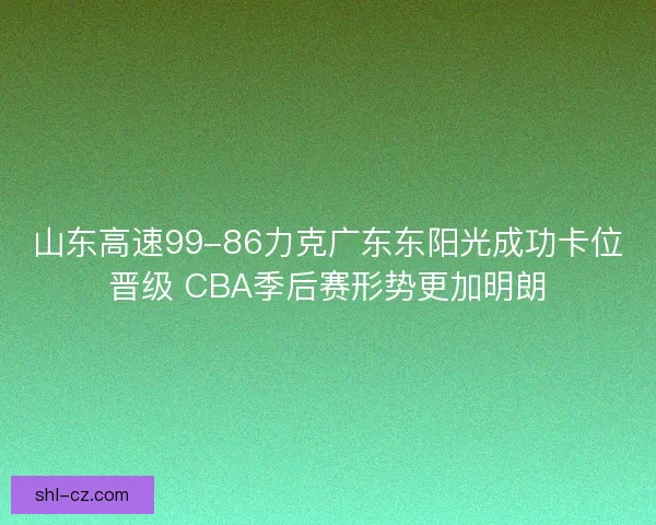 山东高速99-86力克广东东阳光成功卡位晋级 CBA季后赛形势更加明朗 山东高速99-86力克广东东阳光成功卡位晋级 CBA季后赛形势更加明朗