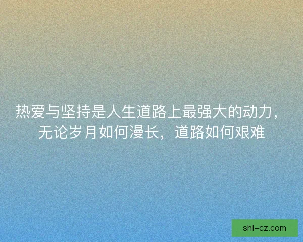 热爱与坚持是人生道路上最强大的动力,无论岁月如何漫长,道路如何艰难 热爱与坚持是人生道路上最强大的动力,无论岁月如何漫长,道路如何艰难