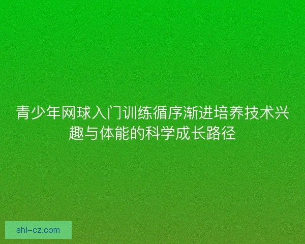 青少年网球入门训练循序渐进培养技术兴趣与体能的科学成长路径 青少年网球入门训练循序渐进培养技术兴趣与体能的科学成长路径